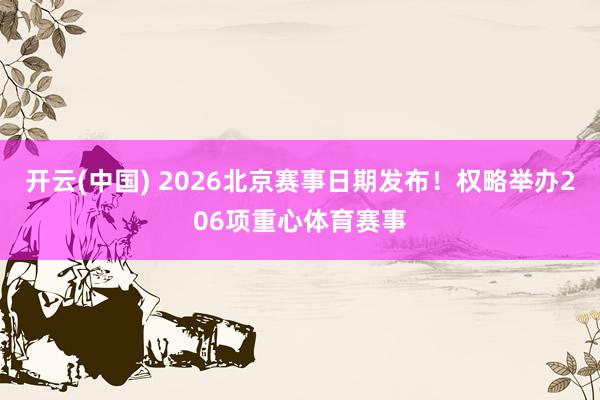 开云(中国) 2026北京赛事日期发布！权略举办206项重心体育赛事