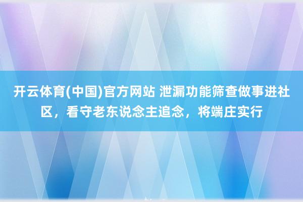 开云体育(中国)官方网站 泄漏功能筛查做事进社区，看守老东说念主追念，将端庄实行