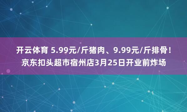 开云体育 5.99元/斤猪肉、9.99元/斤排骨！京东扣头超市宿州店3月25日开业前炸场