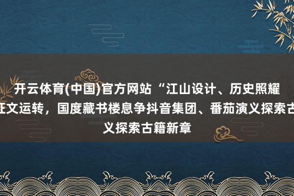 开云体育(中国)官方网站 “江山设计、历史照耀”主题征文运转，国度藏书楼息争抖音集团、番茄演义探索古籍新章
