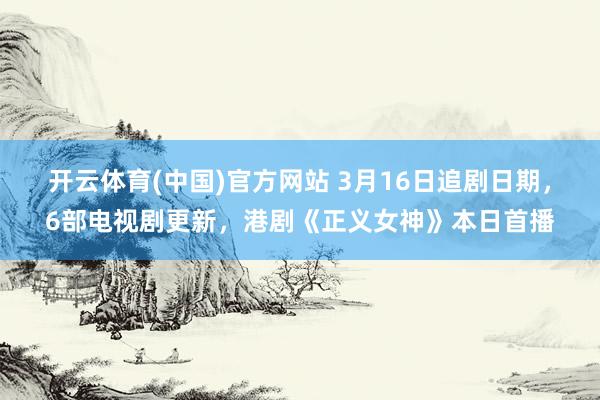 开云体育(中国)官方网站 3月16日追剧日期，6部电视剧更新，港剧《正义女神》本日首播