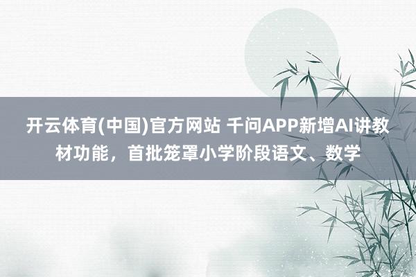 开云体育(中国)官方网站 千问APP新增AI讲教材功能，首批笼罩小学阶段语文、数学