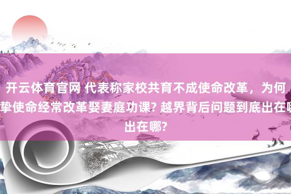 开云体育官网 代表称家校共育不成使命改革，为何真挚使命经常改革娶妻庭功课? 越界背后问题到底出在哪?