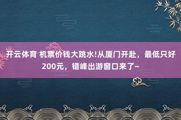 开云体育 机票价钱大跳水!从厦门开赴，最低只好200元，错峰出游窗口来了~