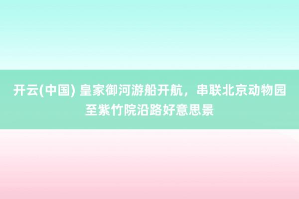 开云(中国) 皇家御河游船开航，串联北京动物园至紫竹院沿路好意思景