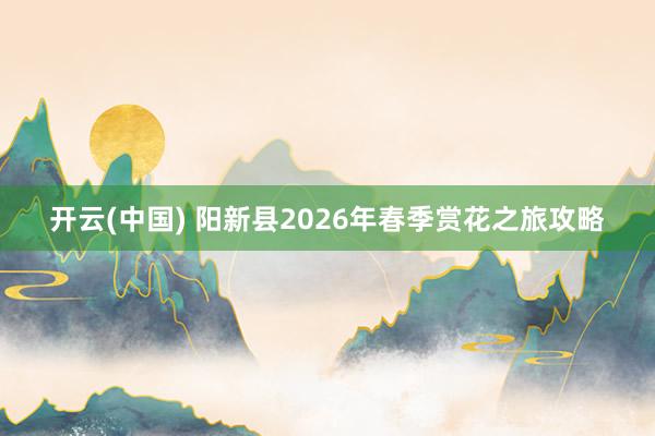 开云(中国) 阳新县2026年春季赏花之旅攻略