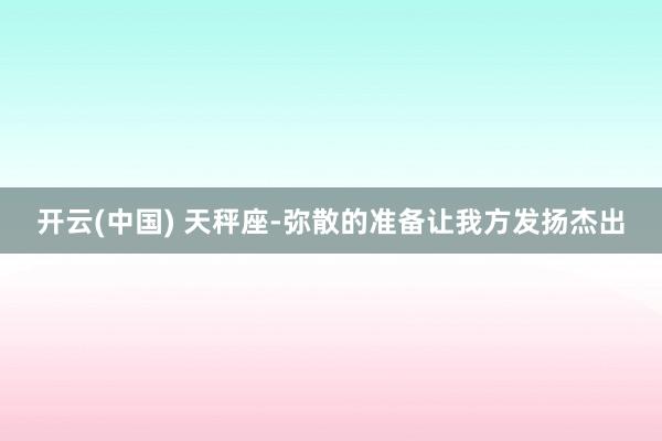 开云(中国) 天秤座-弥散的准备让我方发扬杰出