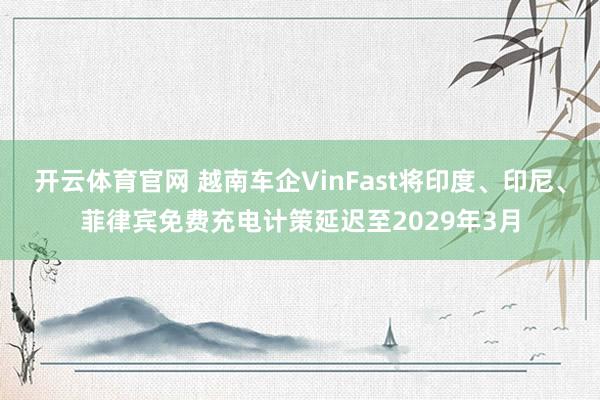 开云体育官网 越南车企VinFast将印度、印尼、菲律宾免费充电计策延迟至2029年3月