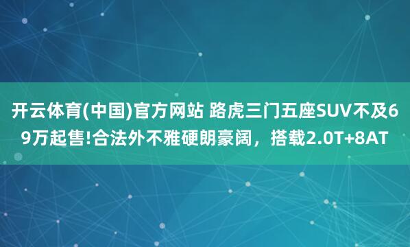 开云体育(中国)官方网站 路虎三门五座SUV不及69万起售!合法外不雅硬朗豪阔，搭载2.0T+8AT