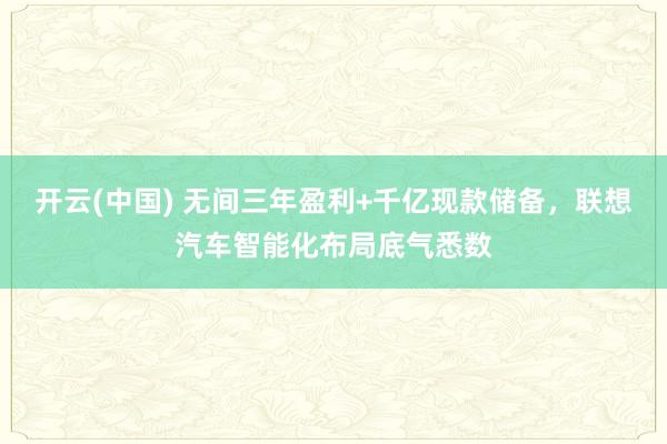 开云(中国) 无间三年盈利+千亿现款储备，联想汽车智能化布局底气悉数