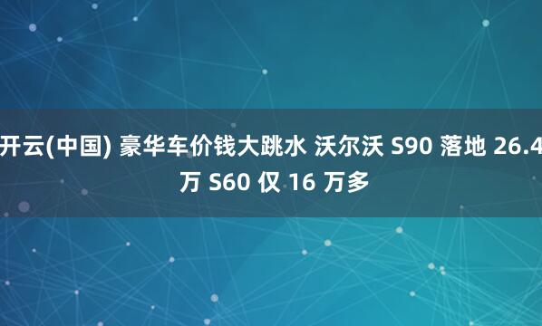 开云(中国) 豪华车价钱大跳水 沃尔沃 S90 落地 26.4 万 S60 仅 16 万多