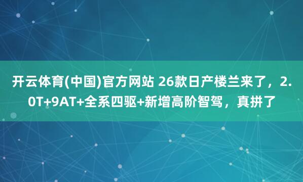 开云体育(中国)官方网站 26款日产楼兰来了，2.0T+9AT+全系四驱+新增高阶智驾，真拼了