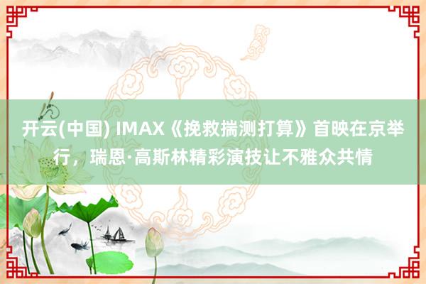 开云(中国) IMAX《挽救揣测打算》首映在京举行，瑞恩·高斯林精彩演技让不雅众共情