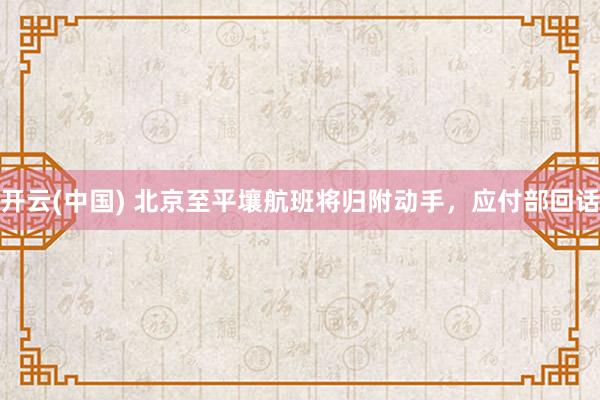 开云(中国) 北京至平壤航班将归附动手，应付部回话