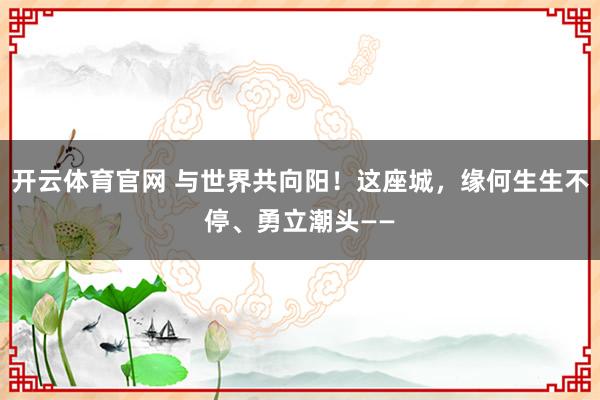 开云体育官网 与世界共向阳！这座城，缘何生生不停、勇立潮头——