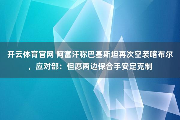 开云体育官网 阿富汗称巴基斯坦再次空袭喀布尔，应对部：但愿两边保合手安定克制