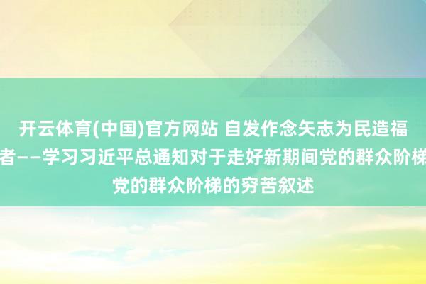 开云体育(中国)官方网站 自发作念矢志为民造福的忘我奉献者——学习习近平总通知对于走好新期间党的群众阶梯的穷苦叙述