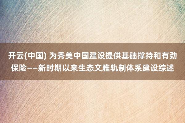 开云(中国) 为秀美中国建设提供基础撑持和有劲保险——新时期以来生态文雅轨制体系建设综述