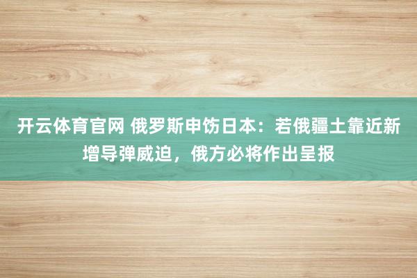 开云体育官网 俄罗斯申饬日本：若俄疆土靠近新增导弹威迫，俄方必将作出呈报