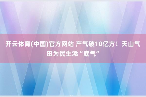 开云体育(中国)官方网站 产气破10亿方！天山气田为民生添“底气”