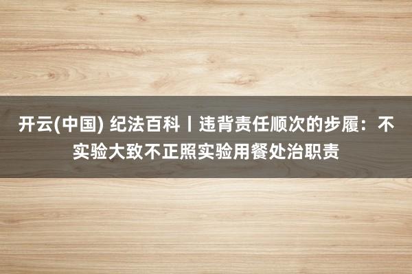开云(中国) 纪法百科丨违背责任顺次的步履：不实验大致不正照实验用餐处治职责