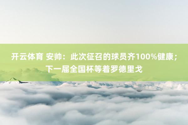 开云体育 安帅：此次征召的球员齐100%健康；下一届全国杯等着罗德里戈