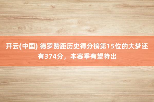 开云(中国) 德罗赞距历史得分榜第15位的大梦还有374分，本赛季有望特出
