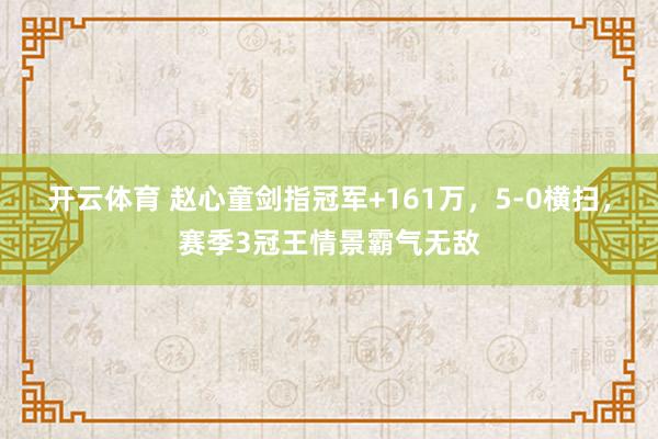 开云体育 赵心童剑指冠军+161万，5-0横扫，赛季3冠王情景霸气无敌