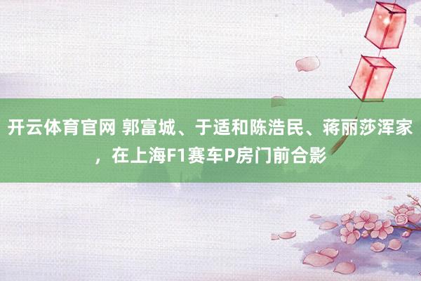 开云体育官网 郭富城、于适和陈浩民、蒋丽莎浑家，在上海F1赛车P房门前合影
