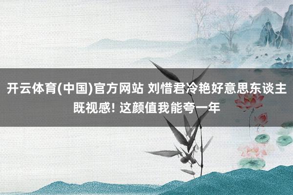 开云体育(中国)官方网站 刘惜君冷艳好意思东谈主既视感! 这颜值我能夸一年