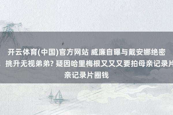 开云体育(中国)官方网站 威廉自曝与戴安娜绝密合照，挑升无视弟弟? 疑因哈里梅根又又又要拍母亲记录片圈钱