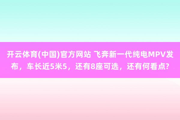 开云体育(中国)官方网站 飞奔新一代纯电MPV发布，车长近5米5，还有8座可选，还有何看点?