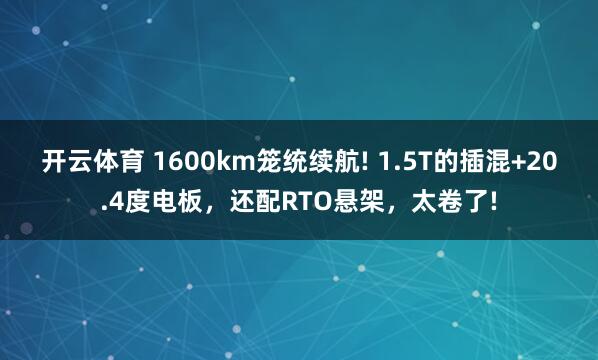 开云体育 1600km笼统续航! 1.5T的插混+20.4度电板，还配RTO悬架，太卷了!