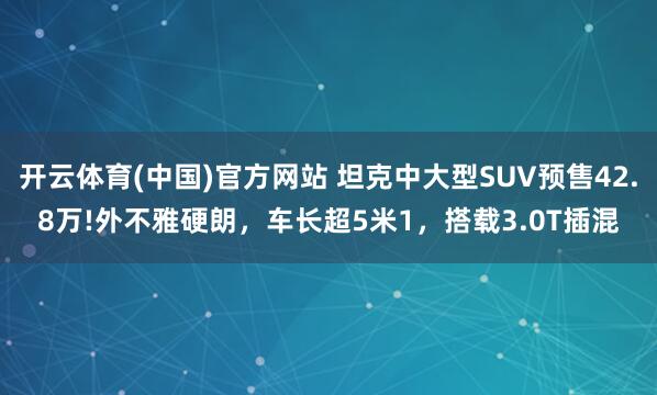开云体育(中国)官方网站 坦克中大型SUV预售42.8万!外不雅硬朗，车长超5米1，搭载3.0T插混