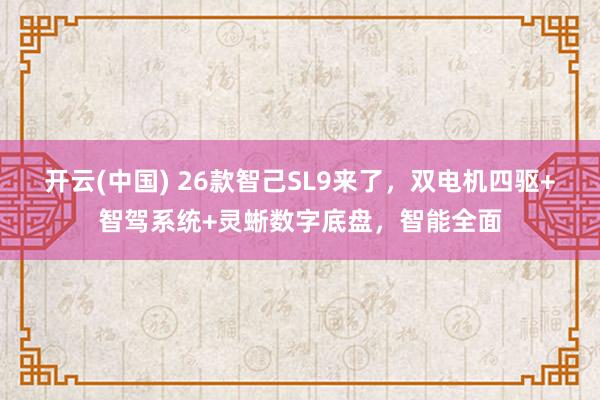 开云(中国) 26款智己SL9来了，双电机四驱+智驾系统+灵蜥数字底盘，智能全面