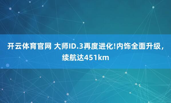 开云体育官网 大师ID.3再度进化!内饰全面升级，续航达451km