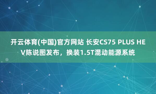开云体育(中国)官方网站 长安CS75 PLUS HEV陈说图发布，换装1.5T混动能源系统
