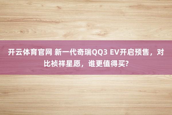 开云体育官网 新一代奇瑞QQ3 EV开启预售，对比祯祥星愿，谁更值得买?