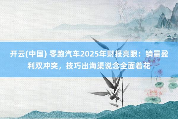 开云(中国) 零跑汽车2025年财报亮眼：销量盈利双冲突，技巧出海渠说念全面着花
