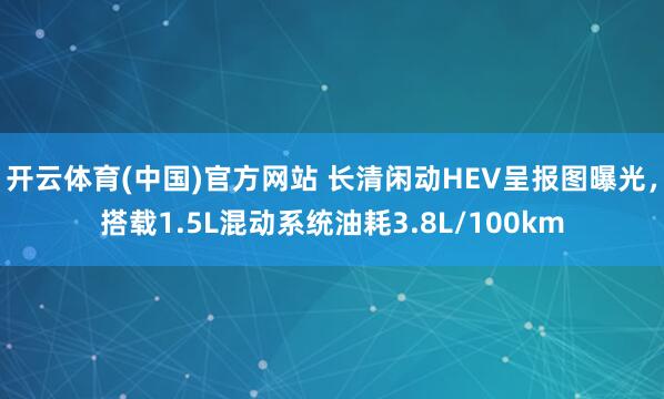 开云体育(中国)官方网站 长清闲动HEV呈报图曝光，搭载1.5L混动系统油耗3.8L/100km