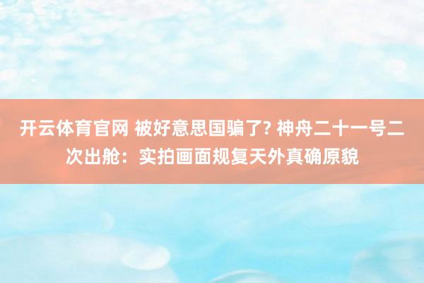 开云体育官网 被好意思国骗了? 神舟二十一号二次出舱：实拍画面规复天外真确原貌