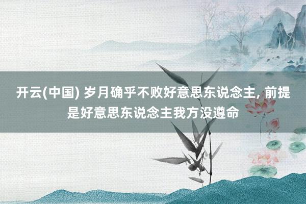 开云(中国) 岁月确乎不败好意思东说念主， 前提是好意思东说念主我方没遵命