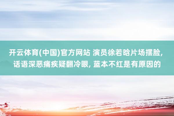 开云体育(中国)官方网站 演员徐若晗片场摆脸， 话语深恶痛疾疑翻冷眼， 蓝本不红是有原因的