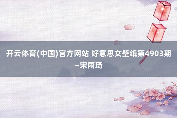 开云体育(中国)官方网站 好意思女壁纸第4903期—宋雨琦