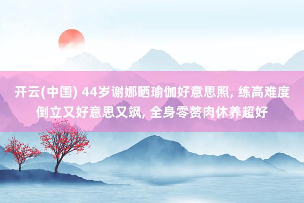 开云(中国) 44岁谢娜晒瑜伽好意思照， 练高难度倒立又好意思又飒， 全身零赘肉休养超好