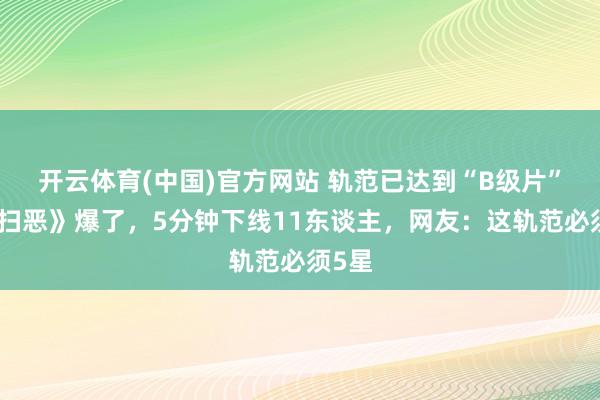 开云体育(中国)官方网站 轨范已达到“B级片”？《扫恶》爆了，5分钟下线11东谈主，网友：这轨范必须5星