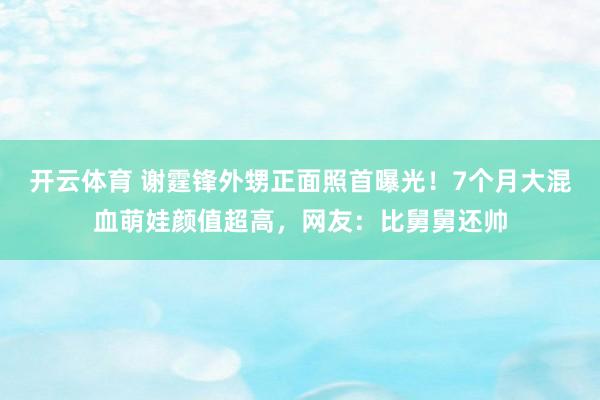 开云体育 谢霆锋外甥正面照首曝光！7个月大混血萌娃颜值超高，网友：比舅舅还帅