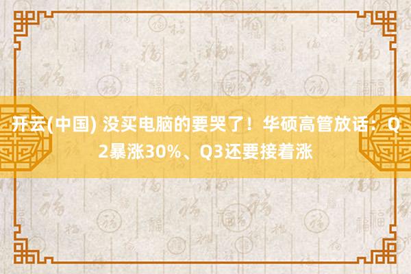 开云(中国) 没买电脑的要哭了！华硕高管放话：Q2暴涨30%、Q3还要接着涨