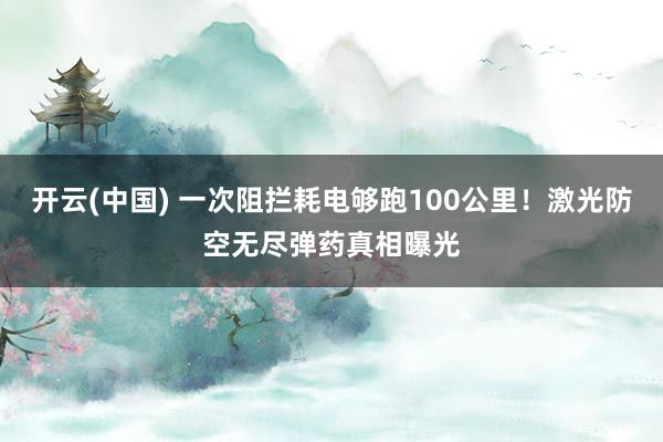 开云(中国) 一次阻拦耗电够跑100公里！激光防空无尽弹药真相曝光