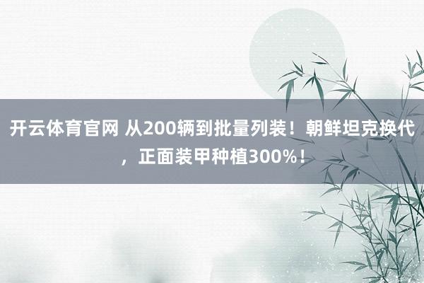 开云体育官网 从200辆到批量列装！朝鲜坦克换代，正面装甲种植300%！